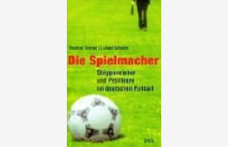 Die Spielmacher : Strippenzieher und Profiteure im deutschen Fußball.   - Thomas Kistner ; Ludger Schulze. Unter Mitarb. von Martin Hägele
