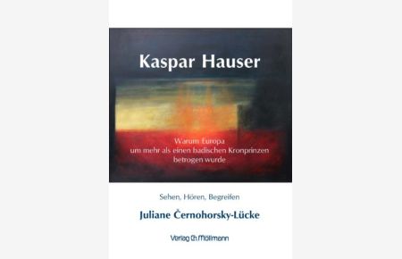 Kaspar Hauser, warum Europa um mehr als einen badischen Kronprinzen betrogen wurde. Sehen, Hören, Begreifen.