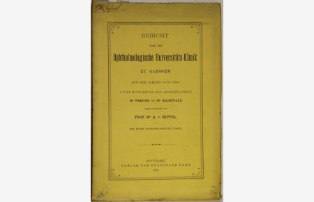 Bericht über die Ophthalmologische Universitäts-Klinik zu Giessen aus den Jahren 1879-1881 imter Mitwirkung der Assistenz-Ärzte Dr. Vossius und Dr. Markwald. Hrsg. von A. von Hippel.