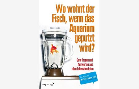 Wo wohnt der Fisch, wenn das Aquarium geputzt wird?: Gute Fragen und Antworten aus allen Lebensbereichen