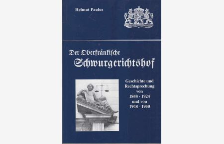 Der Oberfränkische Schwurgerichtshof : Geschichte und Rechtsprechung von 1848 bis 1924 und von 1948 bis 1950.