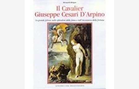 Il cavalier Giuseppe Cesari D'Arpino. Un grande pittore nello splendore della fama e nell'incostanza della fortuna.