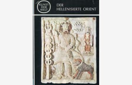 Der hellenisierte Orient. Die griechische u. nachgriechische Kunst außerhalb d. Mittelmeerraumes.