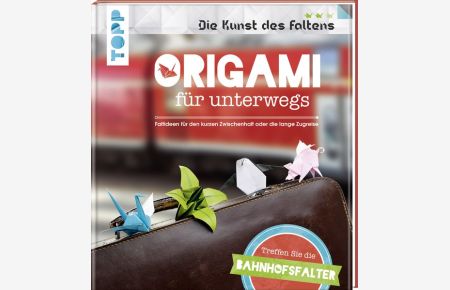 Origami für unterwegs (Die Kunst des Faltens)  - Treffen Sie die Bahnhofsfalter. Faltideen für den kurzen Zwischenhalt oder die lange Zugreise
