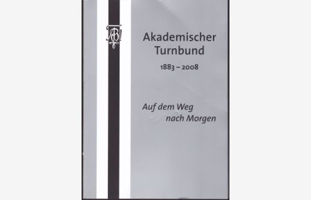 Akademischer Turnbund 1883 - 2008. Auf dem Weg nach Morgen. Festschrift des Akademischen Turnbundes.