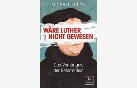 Wäre Luther nicht gewesen : das Verhängnis der Reformation - ein Thesenbuch.   - dtv premium