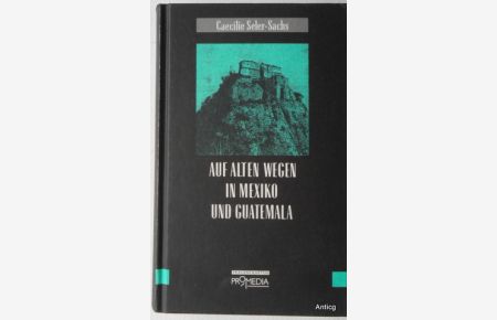 Auf alten Wegen in Mexiko und Guatemala. Reiseerinnerungen aus den Jahren 1895 bis 1897. Herausgegeben von Gabriele Habinger.