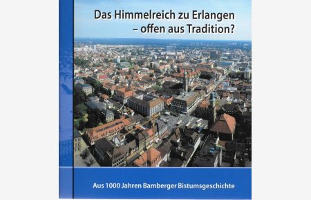 Das Himmelreich zu Erlangen - offen aus Tradition? Aus 1000 Jahren Bamberger Bistumsgeschichte  - Veröffentlichungen des Stadtarchivs Erlangen Nr. 5