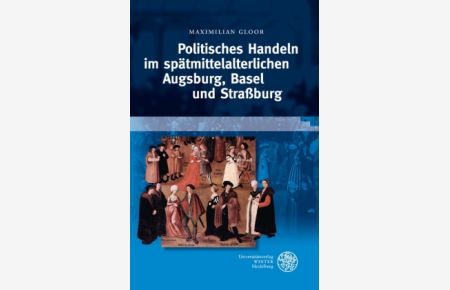 Politisches Handeln im spätmittelalterlichen Augsburg, Basel und Strassburg.