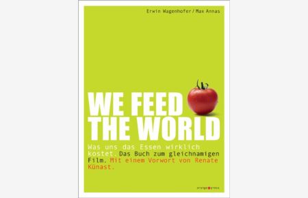 We feed the world : was uns das Essen wirklich kostet ; [das Buch zum gleichnamigen Film].   - Erwin Wagenhofer/Max Annas. [Mit einem Vorw. von Renate Künast]
