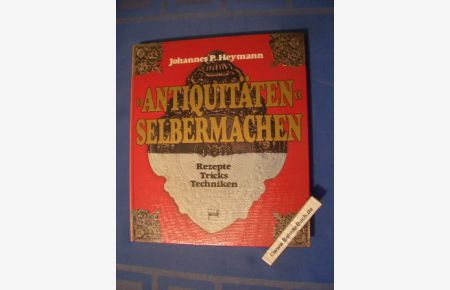 Antiquitäten selbermachen : Rezepte ; Tricks ; Techniken.   - Johannes P. Heymann.