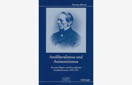 Antiliberalismus und Antisemitismus. Hermann Wagener und die preußischen Sozialkonservativen 1855 - 1873.   - Otto-von-Bismarck-Stiftung: Wissenschaftliche Reihe Bd. 12.