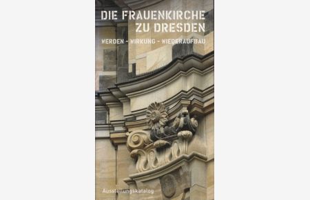 Die Frauenkirche zu Dresden Werden, Wirkung, Wiederaufbau Ausstellungskatalog