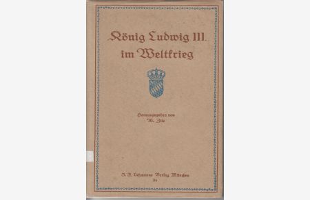 König Ludwig III. im Weltkrieg.   - Briefe, Erlasse, Reden und Telegramme des Königs aus eiserner Zeit.