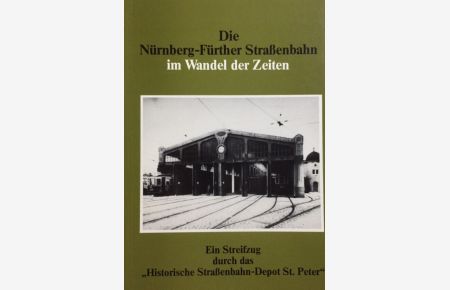 Die Nürnberg-Fürther Straßenbahn im Wandel der Zeiten.   - Ein Streifzug durch das Historische Straßenbahn-Depot St. Peter.