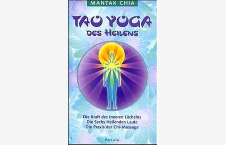 Tao Yoga des Heilens: Die Kraft des Inneren Lächelns. Die Sechs Heilenden Laute. Die Praxis der Chi-Massage