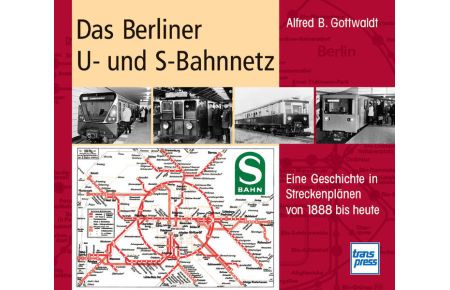 Das Berliner U- und S-Bahnnetz : eine Geschichte in Streckenplänen von 1888 bis heute.   - Alfred B. Gottwaldt