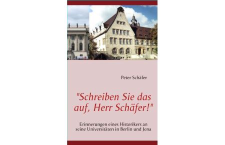 Schreiben Sie das auf, Herr Schäfer! - Erinnerungen eines Historikers an seine Universitäten in Berlin und Jena