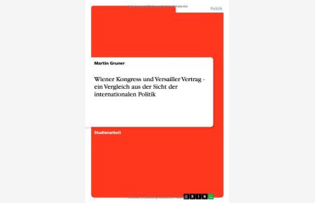 Wiener Kongress und Versailler Vertrag - ein Vergleich aus der Sicht der internationalen Politik