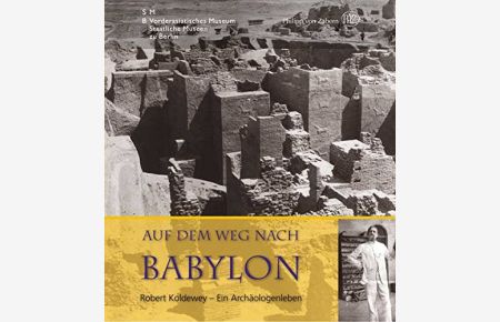 Auf dem Weg nach Babylon : Robert Koldewey - ein Archäologenleben.   - Vorderasiatisches Museum, Staatliche Museen zu Berlin. Ralf-B. Wartke (Hrsg.)
