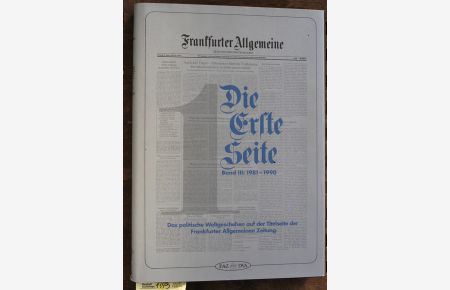 Die erste Seite. Frankfurter Allg. Zeitung. Band III: 1981 - 1990  - Das politische Weltgeschehen auf der Titelseite der Frankfurter Allgemeinen Zeitung vom 1. November 1949 bis zum 21. Dezember 1990.