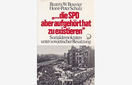 . . . die SPD aber aufgehört hat zu existieren : Sozialdemokraten unter sowjetischer Besatzung.   - Beatrix W. Bouvier ; Horst-Peter Schulz (Hrsg.)