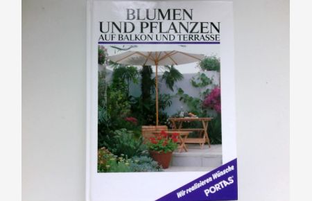 Blumen und Pflanzen  - auf Balkon und Terrasse. Planung, Gestaltung, Auswahl, Pflege, Vermehrung, Überwinterung.