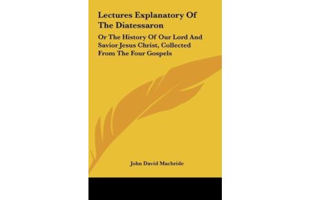 Lectures Explanatory Of The Diatessaron  - Or The History Of Our Lord And Savior Jesus Christ, Collected From The Four Gospels