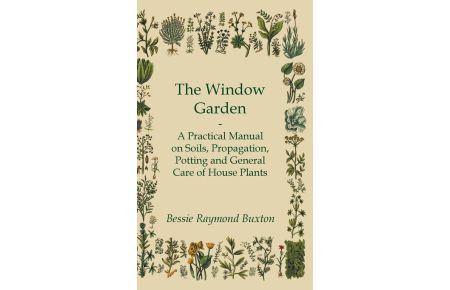 The Window Garden - A Practical Manual On Soils, Propagation, Potting And General Care Of House Plants
