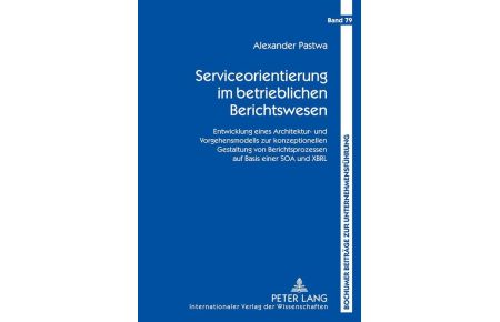 Serviceorientierung im betrieblichen Berichtswesen  - Entwicklung eines Architektur- und Vorgehensmodells zur konzeptionellen Gestaltung von Berichtsprozessen auf Basis einer SOA und XBRL