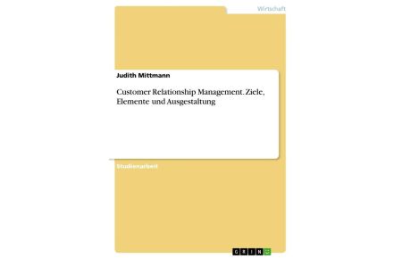 Customer Relationship Management. Ziele, Elemente und Ausgestaltung