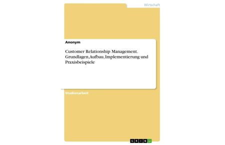 Customer Relationship Management. Grundlagen, Aufbau, Implementierung und Praxisbeispiele