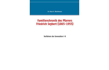 Familienchronik des Pfarrers Friedrich Seybert (1865-1955)  - Vorfahren der Generation I-X
