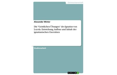 Die Geistlichen Übungen des Ignatius von Loyola. Entstehung, Aufbau und Inhalt der ignatianischen Exerzitien