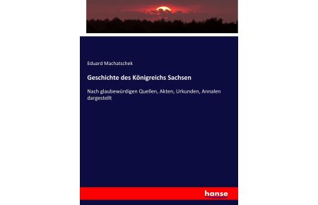 Geschichte des Königreichs Sachsen  - Nach glaubewürdigen Quellen, Akten, Urkunden, Annalen dargestellt