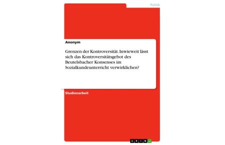 Grenzen der Kontroversität. Inwieweit lässt sich das Kontroversitätsgebot des Beutelsbacher Konsenses im Sozialkundeunterricht verwirklichen?