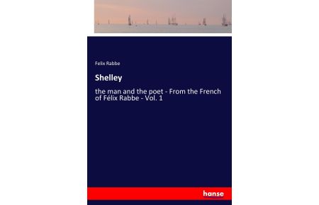 Shelley  - the man and the poet - From the French of Félix Rabbe - Vol. 1