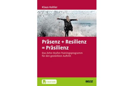 Präsenz + Resilienz = Präsilienz  - Das Zehn-Stufen-Trainingsprogramm für den gestärkten Auftritt