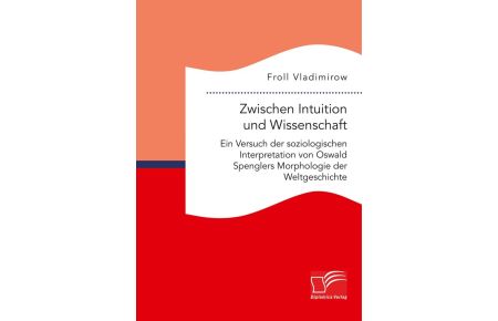 Zwischen Intuition und Wissenschaft. Ein Versuch der soziologischen Interpretation von Oswald Spenglers Morphologie der Weltgeschichte