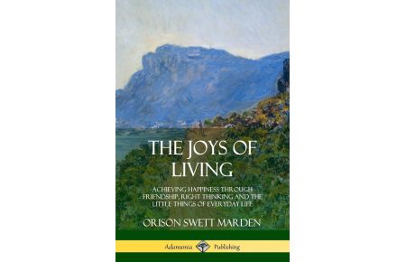 The Joys of Living  - Achieving Happiness Through Friendship, Right Thinking and the Little Things of Everyday Life