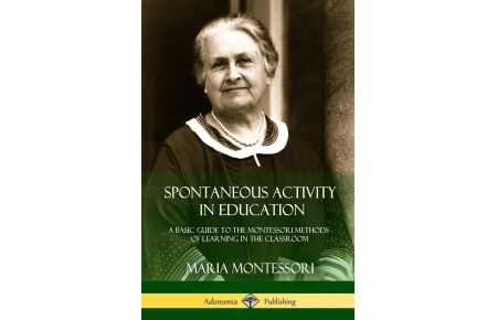 Spontaneous Activity in Education  - A Basic Guide to the Montessori Methods of Learning in the Classroom