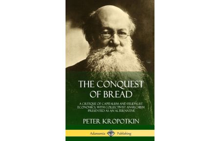 The Conquest of Bread  - A Critique of Capitalism and Feudalist Economics, with Collectivist Anarchism Presented as an Alternative (Hardcover)