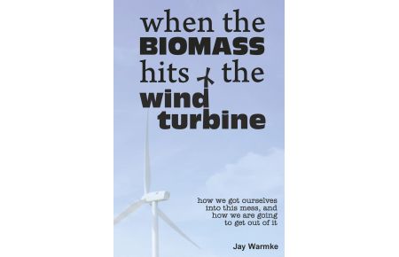 When the BioMass Hits the Wind Turbine  - How we got ourselves into this mess, and how we are going to get out of it