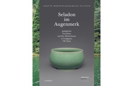 Seladon im Augenmerk - Jadegleiche Porzellane und ihre Meister in Longquan, VR China