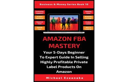 Amazon FBA Mastery  - Your 5-Days Beginner To Expert Guide In Selling Highly Profitable Private Label Products On Amazon