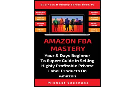 Amazon FBA Mastery  - Your 5-Days Beginner To Expert Guide In Selling Highly Profitable Private Label Products On Amazon