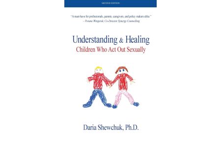 Understanding & Healing Children Who Act Out Sexually Second Edition