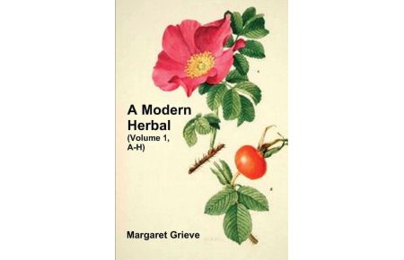 A Modern Herbal (Volume 1, A-H) - The Medicinal, Culinary, Cosmetic and Economic Properties, Cultivation and Folk-Lore of Herbs, Grasses, Fungi, Shrubs & Trees with Their Modern Scientific Uses