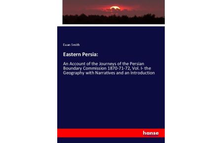 Eastern Persia:  - An Account of the Journeys of the Persian Boundary Commission 1870-71-72, Vol. I- the Geography with Narratives and an Introduction
