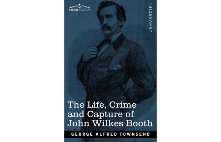 The Life, Crime, and Capture of John Wilkes Booth  - with a full sketch of the conspiracy of which he was the leader, and the pursuit, trial and execution of his accomplices